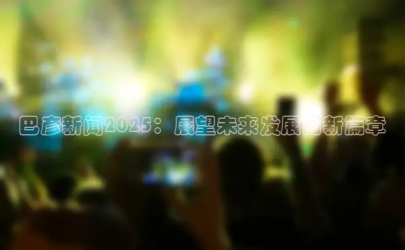 巴彦新闻2025：展望未来发展的新篇章