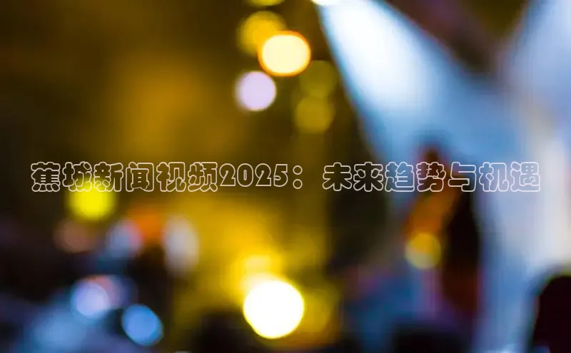 蕉城新闻视频2025：未来趋势与机遇
