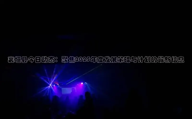 襄垣县今日动态：聚焦2025年度发展策略与计划的最新信息