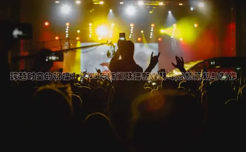 跨越时空的祝福：2025年新闻联播新春拜年视频策划与制作