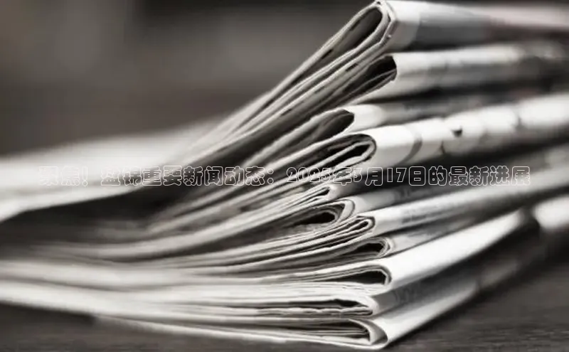 聚焦！盘锦重要新闻动态：2025年3月17日的最新进展