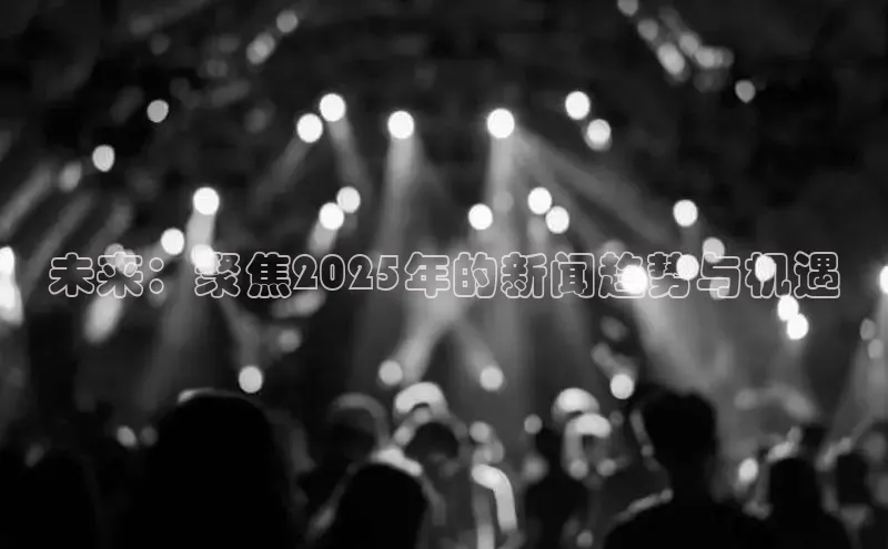 未来：聚焦2025年的新闻趋势与机遇
