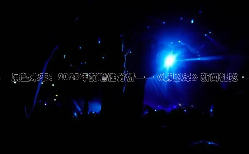 展望未来：2025年前瞻性分析——《韩恩泽》新闻概览